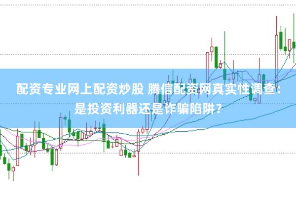配资专业网上配资炒股 腾信配资网真实性调查：是投资利器还是诈骗陷阱？