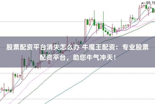 股票配资平台消失怎么办 牛魔王配资：专业股票配资平台，助您牛气冲天！