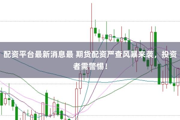 配资平台最新消息最 期货配资严查风暴来袭，投资者需警惕！