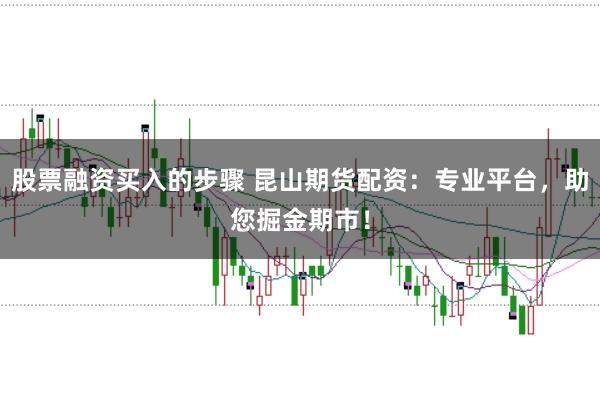 股票融资买入的步骤 昆山期货配资：专业平台，助您掘金期市！