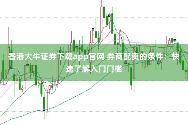 香港大牛证券下载app官网 券商配资的条件：快速了解入门门槛