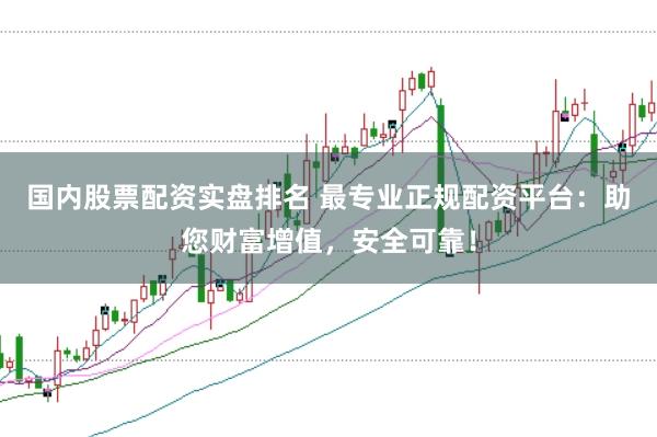 国内股票配资实盘排名 最专业正规配资平台：助您财富增值，安全可靠！