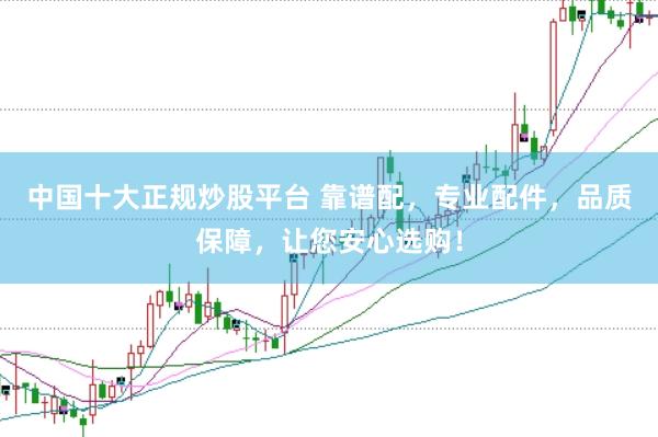 中国十大正规炒股平台 靠谱配，专业配件，品质保障，让您安心选购！