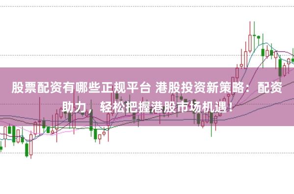 股票配资有哪些正规平台 港股投资新策略：配资助力，轻松把握港股市场机遇！