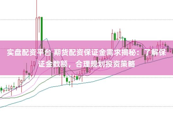 实盘配资平台 期货配资保证金需求揭秘：了解保证金数额，合理规划投资策略