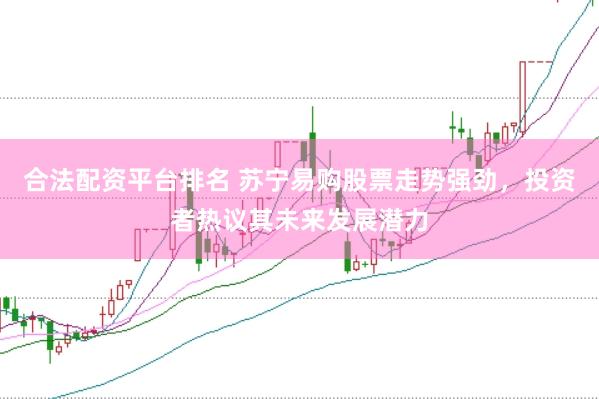 合法配资平台排名 苏宁易购股票走势强劲，投资者热议其未来发展潜力