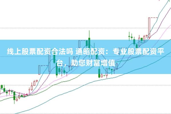 线上股票配资合法吗 通昭配资：专业股票配资平台，助您财富增值