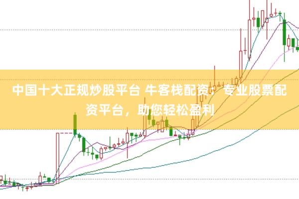 中国十大正规炒股平台 牛客栈配资：专业股票配资平台，助您轻松盈利