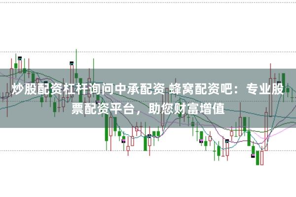 炒股配资杠杆询问中承配资 蜂窝配资吧：专业股票配资平台，助您财富增值