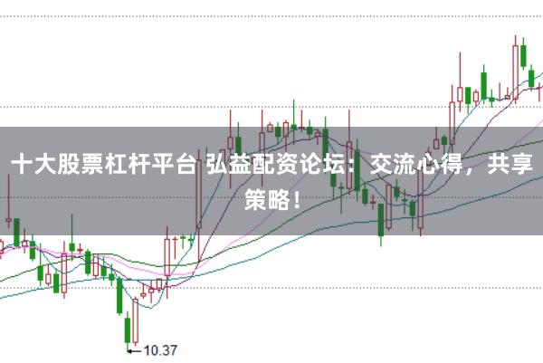 十大股票杠杆平台 弘益配资论坛：交流心得，共享策略！