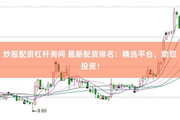 炒股配资杠杆询问 最新配资排名：精选平台，助您投资！