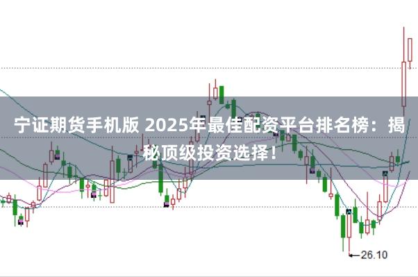 宁证期货手机版 2025年最佳配资平台排名榜：揭秘顶级投资选择！