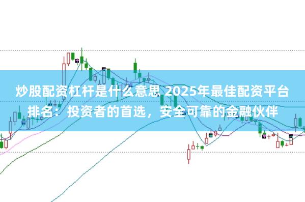 炒股配资杠杆是什么意思 2025年最佳配资平台排名：投资者的首选，安全可靠的金融伙伴