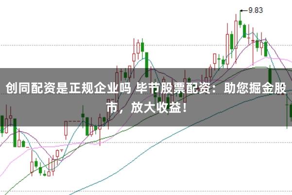 创同配资是正规企业吗 毕节股票配资：助您掘金股市，放大收益！