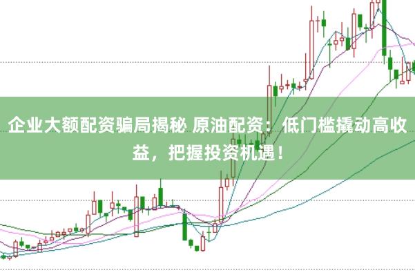 企业大额配资骗局揭秘 原油配资：低门槛撬动高收益，把握投资机遇！