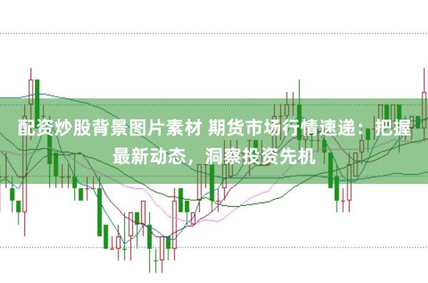 配资炒股背景图片素材 期货市场行情速递：把握最新动态，洞察投资先机