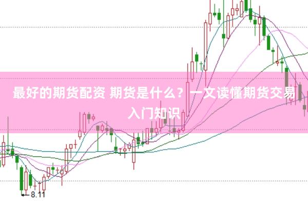最好的期货配资 期货是什么？一文读懂期货交易入门知识