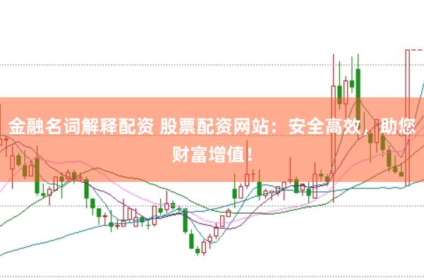 金融名词解释配资 股票配资网站：安全高效，助您财富增值！
