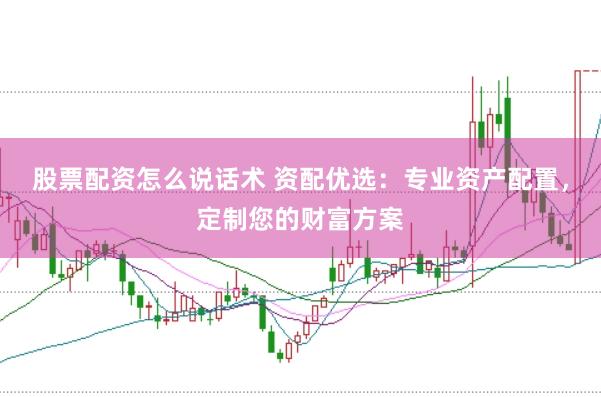 股票配资怎么说话术 资配优选：专业资产配置，定制您的财富方案