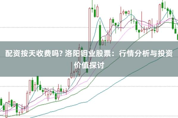 配资按天收费吗? 洛阳钼业股票：行情分析与投资价值探讨