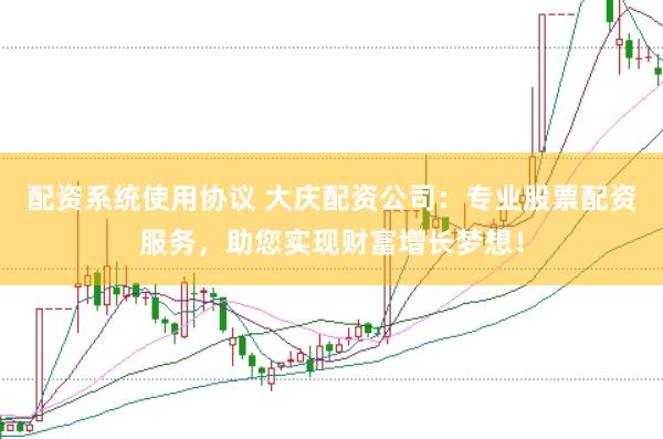 配资系统使用协议 大庆配资公司：专业股票配资服务，助您实现财富增长梦想！
