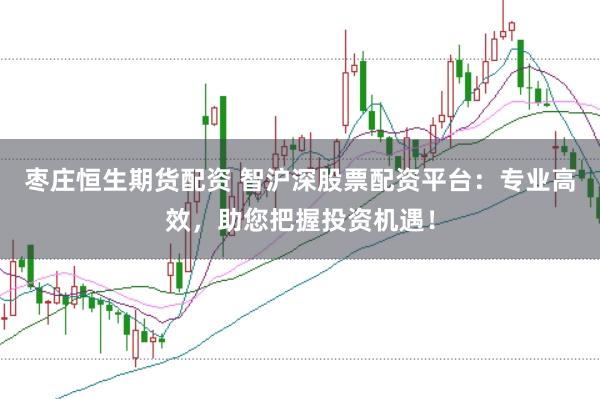枣庄恒生期货配资 智沪深股票配资平台：专业高效，助您把握投资机遇！