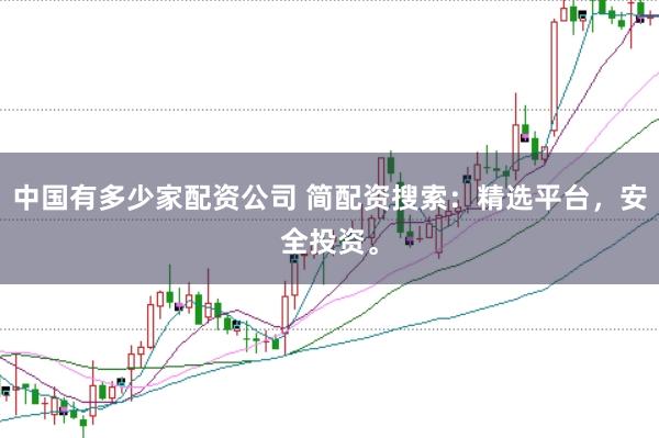 中国有多少家配资公司 简配资搜索：精选平台，安全投资。