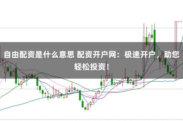 自由配资是什么意思 配资开户网：极速开户，助您轻松投资！
