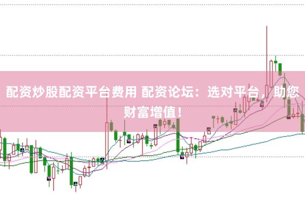 配资炒股配资平台费用 配资论坛：选对平台，助您财富增值！
