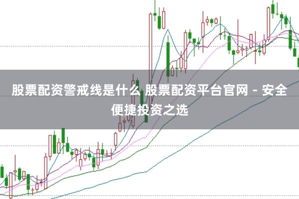 股票配资警戒线是什么 股票配资平台官网 - 安全便捷投资之选