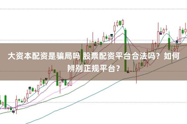 大资本配资是骗局吗 股票配资平台合法吗？如何辨别正规平台？