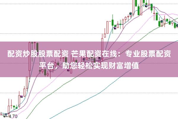 配资炒股股票配资 芒果配资在线：专业股票配资平台，助您轻松实现财富增值