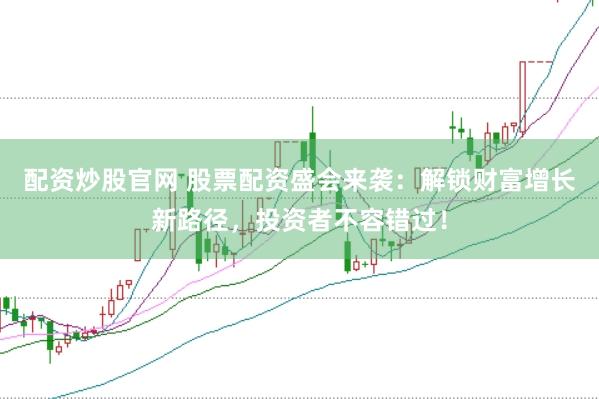 配资炒股官网 股票配资盛会来袭：解锁财富增长新路径，投资者不容错过！