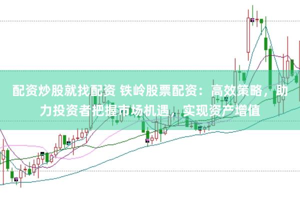 配资炒股就找配资 铁岭股票配资：高效策略，助力投资者把握市场机遇，实现资产增值