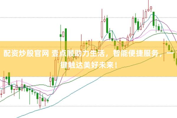 配资炒股官网 壹点顺助力生活，智能便捷服务，一键触达美好未来！