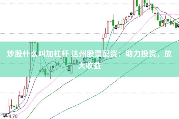 炒股什么叫加杠杆 达州股票配资：助力投资，放大收益