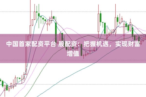 中国首家配资平台 股配资：把握机遇，实现财富增值