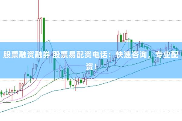 股票融资融券 股票易配资电话：快速咨询，专业配资！