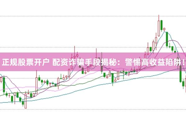 正规股票开户 配资诈骗手段揭秘：警惕高收益陷阱！