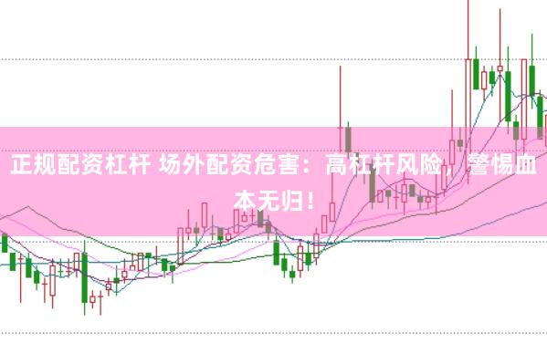 正规配资杠杆 场外配资危害：高杠杆风险，警惕血本无归！