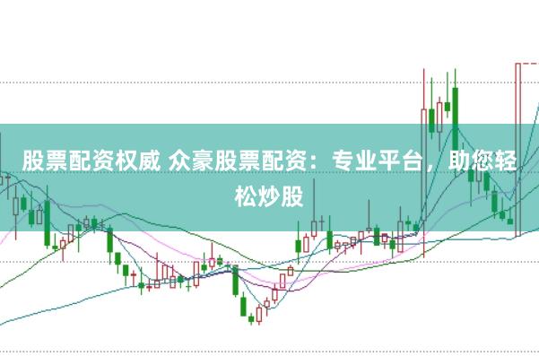 股票配资权威 众豪股票配资：专业平台，助您轻松炒股