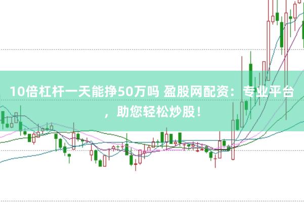 10倍杠杆一天能挣50万吗 盈股网配资：专业平台，助您轻松炒股！
