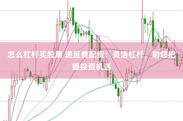 怎么杠杆买股票 递延费配资：灵活杠杆，助您把握投资机遇