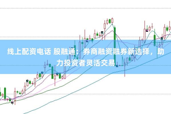 线上配资电话 股融通：券商融资融券新选择，助力投资者灵活交易