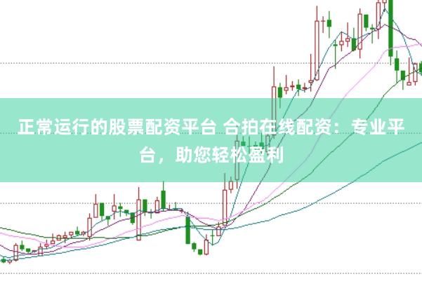 正常运行的股票配资平台 合拍在线配资：专业平台，助您轻松盈利