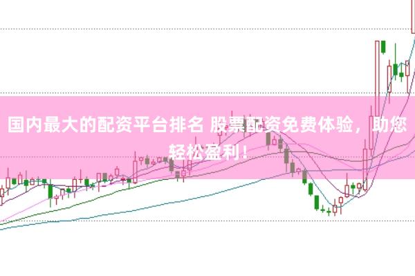 国内最大的配资平台排名 股票配资免费体验，助您轻松盈利！