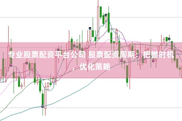 专业股票配资平台公司 股票配资周期：把握时机，优化策略