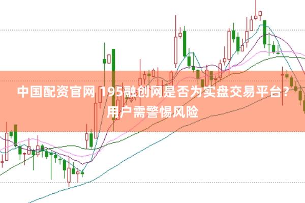 中国配资官网 195融创网是否为实盘交易平台？用户需警惕风险