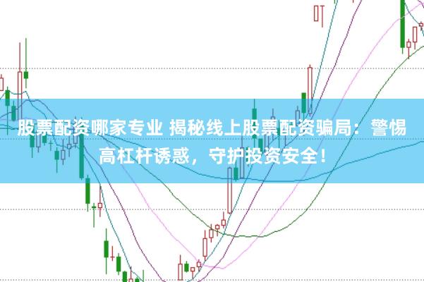 股票配资哪家专业 揭秘线上股票配资骗局：警惕高杠杆诱惑，守护投资安全！