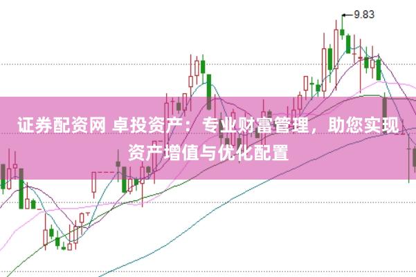 证券配资网 卓投资产：专业财富管理，助您实现资产增值与优化配置